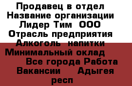 Продавец в отдел › Название организации ­ Лидер Тим, ООО › Отрасль предприятия ­ Алкоголь, напитки › Минимальный оклад ­ 28 600 - Все города Работа » Вакансии   . Адыгея респ.